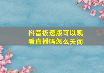 抖音极速版可以观看直播吗怎么关闭