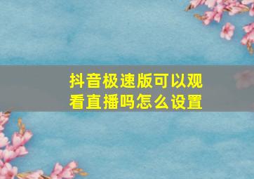 抖音极速版可以观看直播吗怎么设置