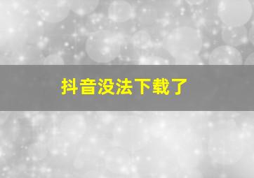 抖音没法下载了