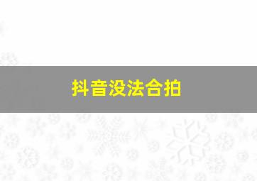 抖音没法合拍