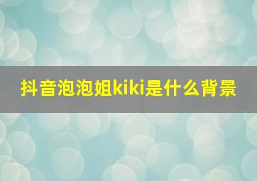 抖音泡泡姐kiki是什么背景