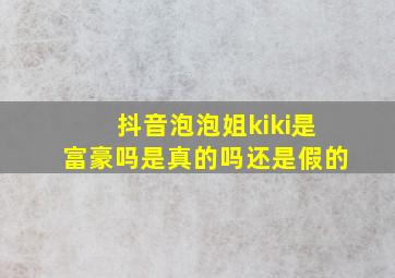 抖音泡泡姐kiki是富豪吗是真的吗还是假的