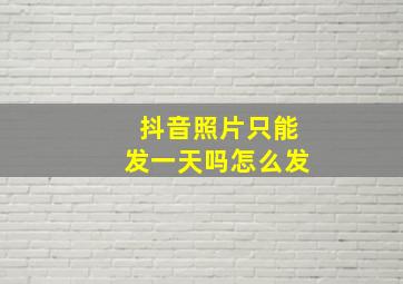 抖音照片只能发一天吗怎么发