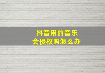 抖音用的音乐会侵权吗怎么办