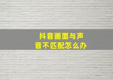 抖音画面与声音不匹配怎么办