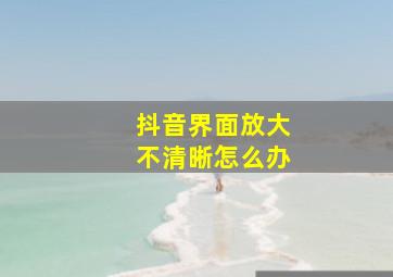 抖音界面放大不清晰怎么办