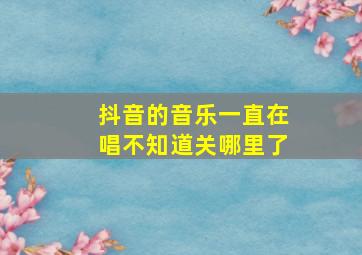 抖音的音乐一直在唱不知道关哪里了