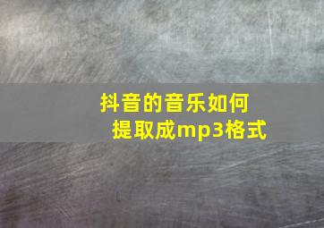 抖音的音乐如何提取成mp3格式