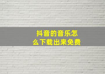 抖音的音乐怎么下载出来免费