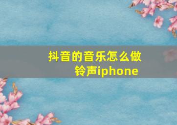 抖音的音乐怎么做铃声iphone