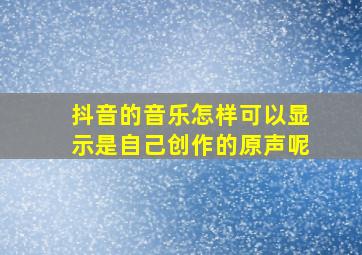 抖音的音乐怎样可以显示是自己创作的原声呢