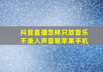 抖音直播怎样只放音乐不录入声音呢苹果手机