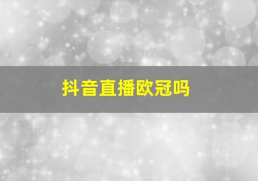 抖音直播欧冠吗