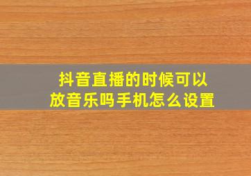 抖音直播的时候可以放音乐吗手机怎么设置