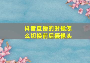 抖音直播的时候怎么切换前后摄像头