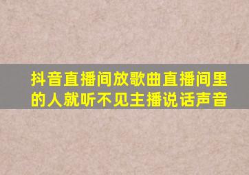 抖音直播间放歌曲直播间里的人就听不见主播说话声音