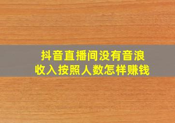 抖音直播间没有音浪收入按照人数怎样赚钱