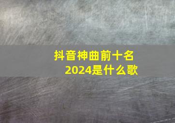 抖音神曲前十名2024是什么歌