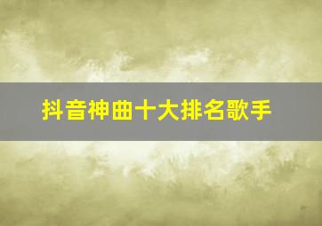 抖音神曲十大排名歌手