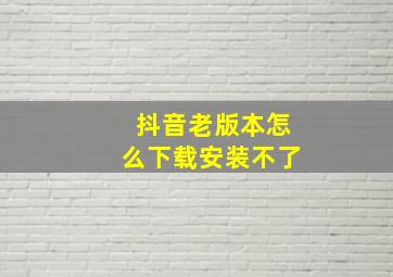 抖音老版本怎么下载安装不了