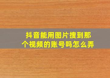 抖音能用图片搜到那个视频的账号吗怎么弄