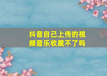 抖音自己上传的视频音乐收藏不了吗