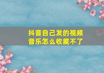 抖音自己发的视频音乐怎么收藏不了