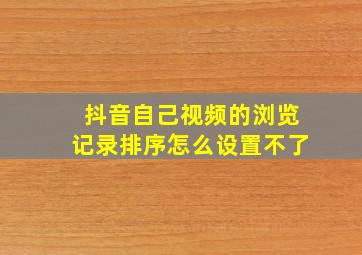 抖音自己视频的浏览记录排序怎么设置不了