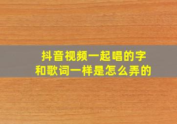 抖音视频一起唱的字和歌词一样是怎么弄的