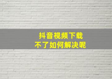 抖音视频下载不了如何解决呢