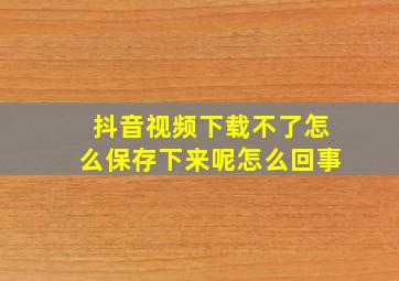 抖音视频下载不了怎么保存下来呢怎么回事