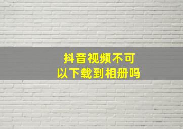 抖音视频不可以下载到相册吗