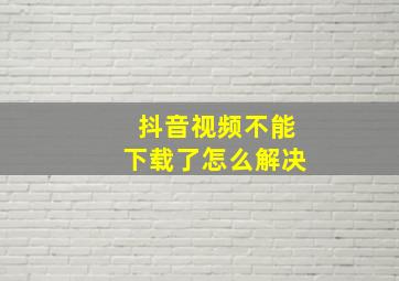 抖音视频不能下载了怎么解决