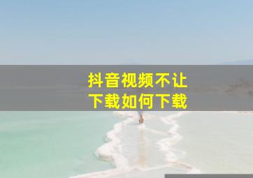 抖音视频不让下载如何下载