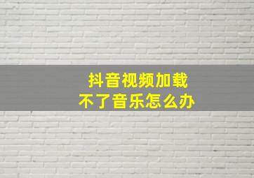 抖音视频加载不了音乐怎么办