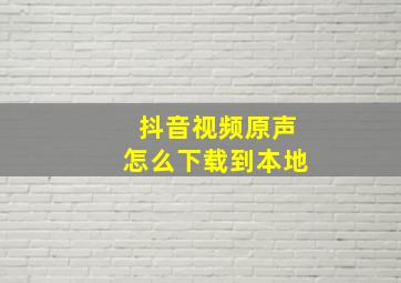 抖音视频原声怎么下载到本地