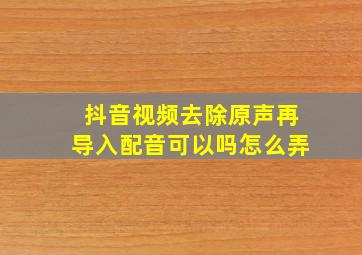 抖音视频去除原声再导入配音可以吗怎么弄