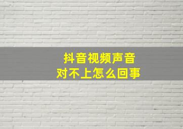 抖音视频声音对不上怎么回事