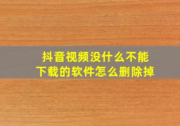 抖音视频没什么不能下载的软件怎么删除掉