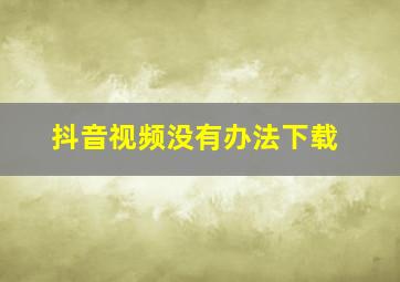 抖音视频没有办法下载