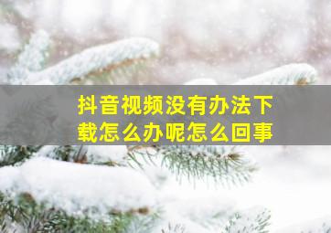 抖音视频没有办法下载怎么办呢怎么回事