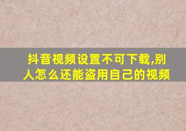 抖音视频设置不可下载,别人怎么还能盗用自己的视频