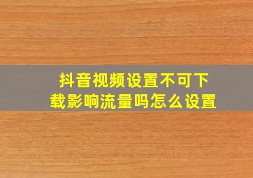 抖音视频设置不可下载影响流量吗怎么设置