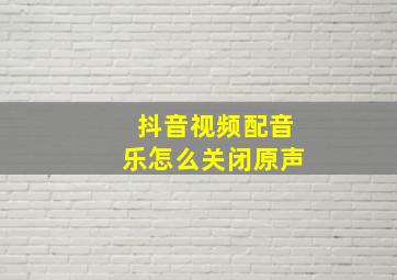 抖音视频配音乐怎么关闭原声