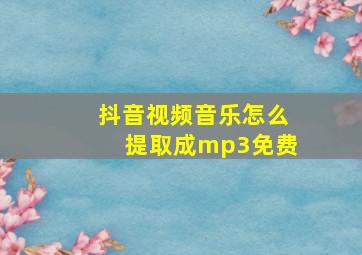 抖音视频音乐怎么提取成mp3免费