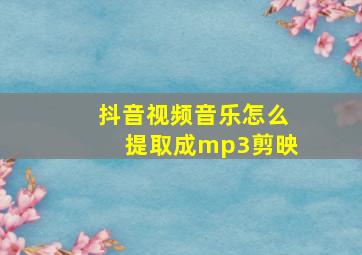 抖音视频音乐怎么提取成mp3剪映