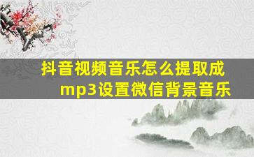 抖音视频音乐怎么提取成mp3设置微信背景音乐