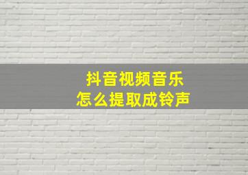 抖音视频音乐怎么提取成铃声