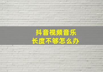 抖音视频音乐长度不够怎么办