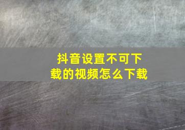 抖音设置不可下载的视频怎么下载